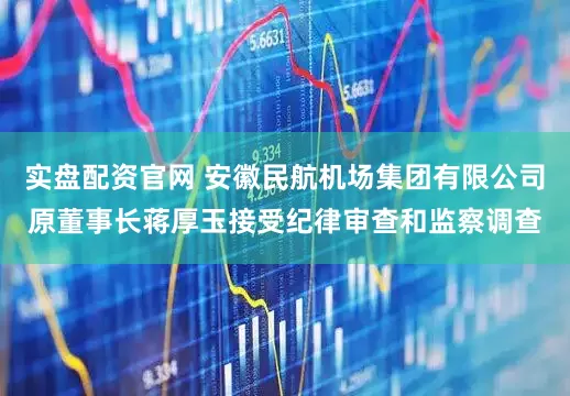 实盘配资官网 安徽民航机场集团有限公司原董事长蒋厚玉接受纪律审查和监察调查