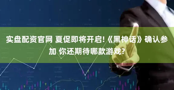 实盘配资官网 夏促即将开启!《黑神话》确认参加 你还期待哪款游戏?