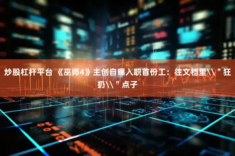 炒股杠杆平台 《巫师4》主创自曝入职首份工：往文档里\＂狂扔\＂点子