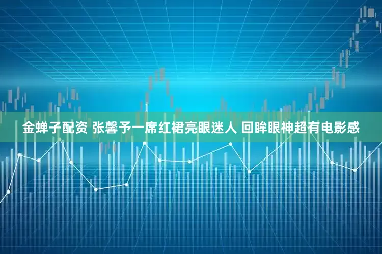金蝉子配资 张馨予一席红裙亮眼迷人 回眸眼神超有电影感