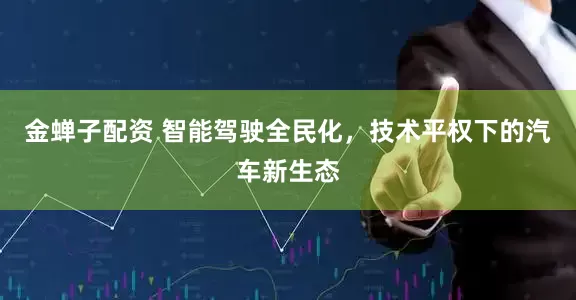 金蝉子配资 智能驾驶全民化，技术平权下的汽车新生态