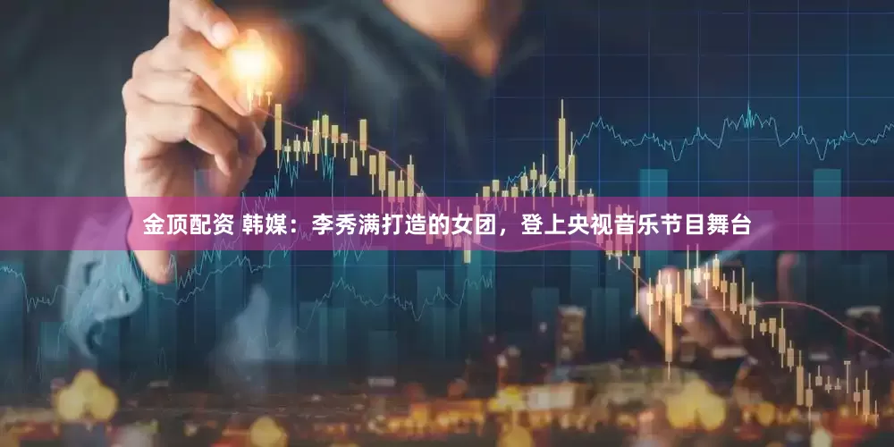 金顶配资 韩媒：李秀满打造的女团，登上央视音乐节目舞台