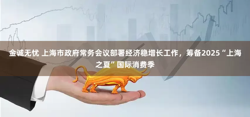 金诚无忧 上海市政府常务会议部署经济稳增长工作，筹备2025“上海之夏”国际消费季
