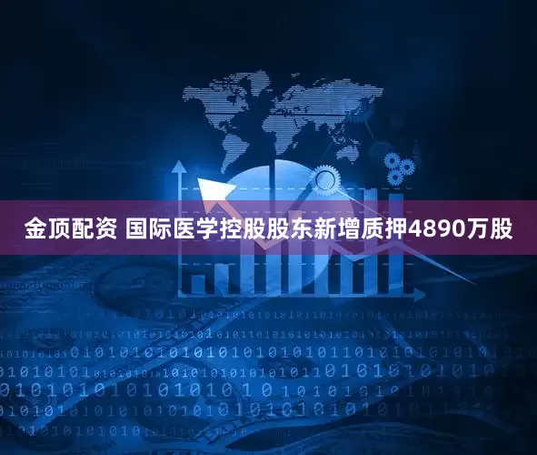 金顶配资 国际医学控股股东新增质押4890万股