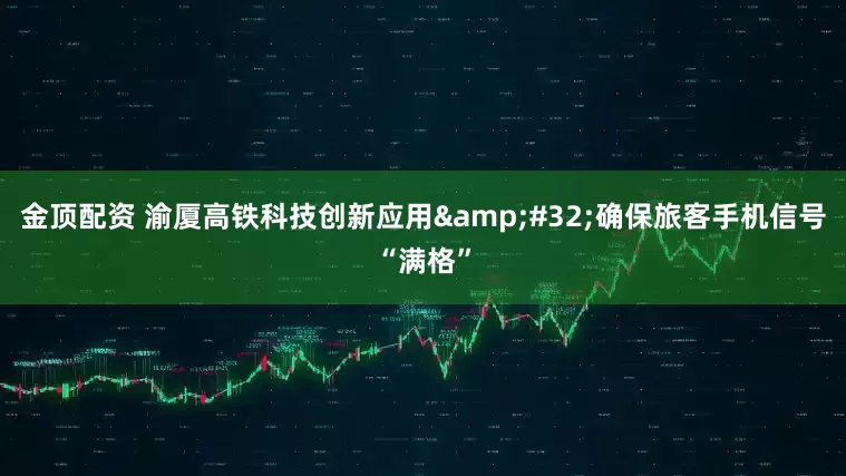 金顶配资 渝厦高铁科技创新应用&#32;确保旅客手机信号“满格”
