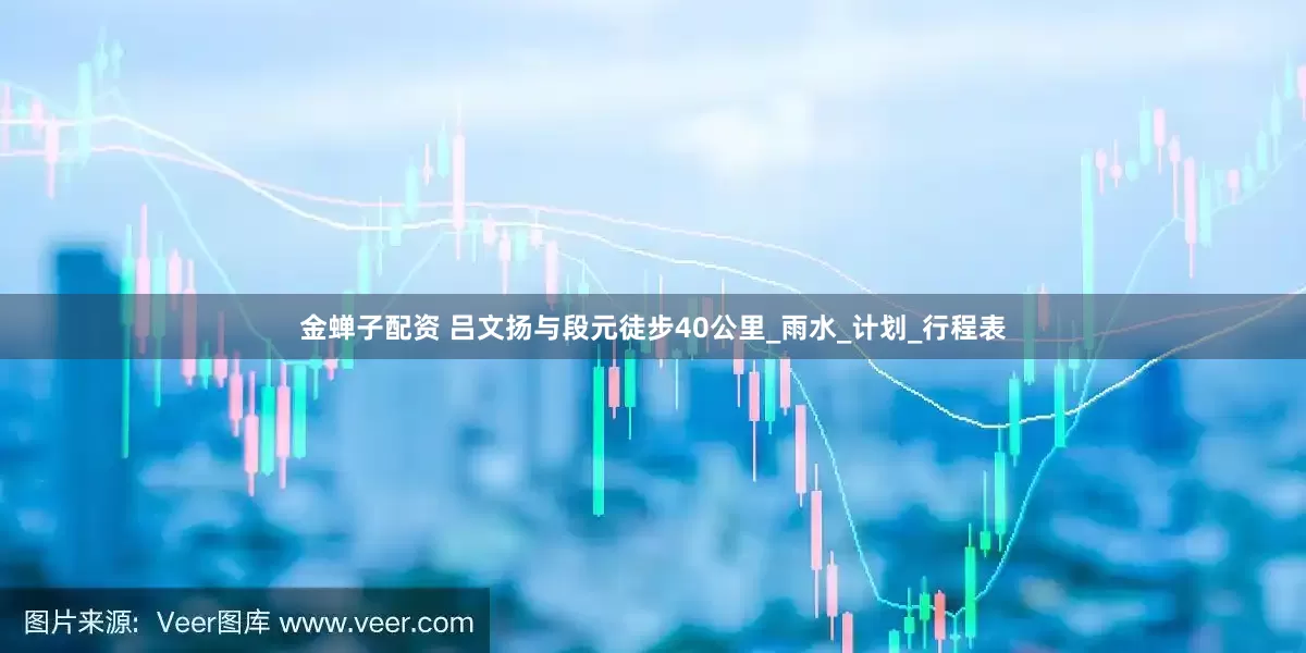 金蝉子配资 吕文扬与段元徒步40公里_雨水_计划_行程表
