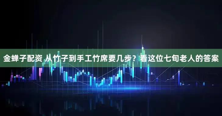 金蝉子配资 从竹子到手工竹席要几步？看这位七旬老人的答案