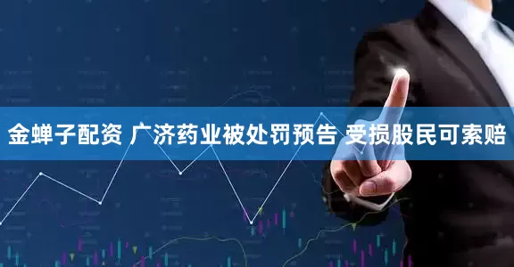 金蝉子配资 广济药业被处罚预告 受损股民可索赔