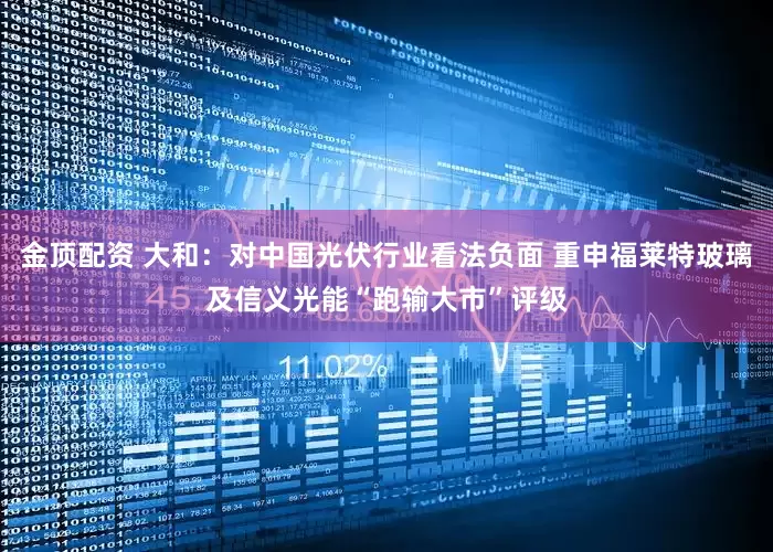 金顶配资 大和：对中国光伏行业看法负面 重申福莱特玻璃及信义光能“跑输大市”评级