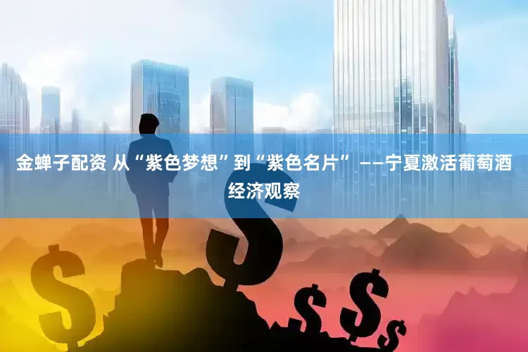 金蝉子配资 从“紫色梦想”到“紫色名片” ——宁夏激活葡萄酒经济观察