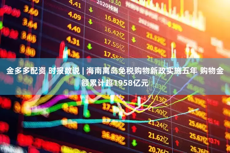 金多多配资 时报数说 | 海南离岛免税购物新政实施五年 购物金额累计超1958亿元