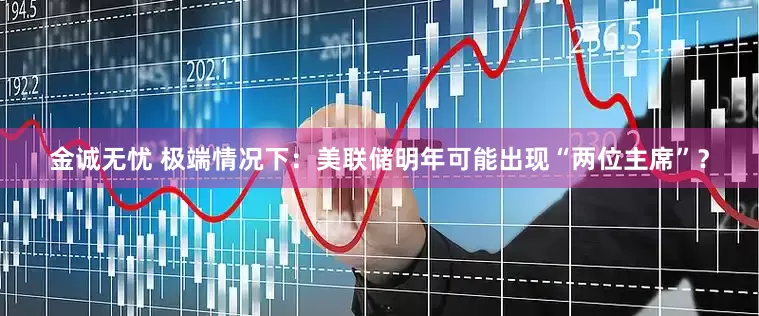 金诚无忧 极端情况下：美联储明年可能出现“两位主席”？