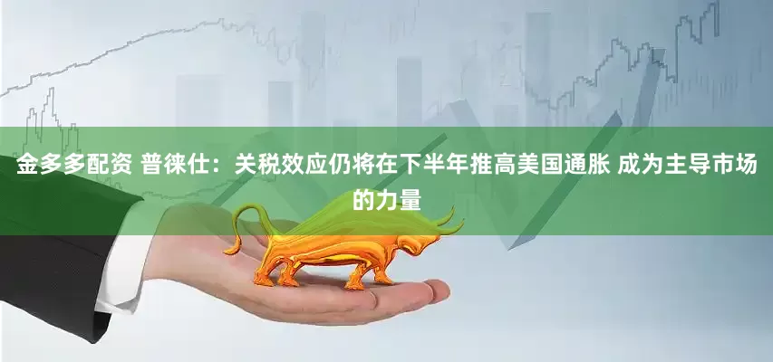 金多多配资 普徕仕：关税效应仍将在下半年推高美国通胀 成为主导市场的力量