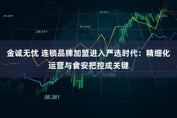 金诚无忧 连锁品牌加盟进入严选时代：精细化运营与食安把控成关键