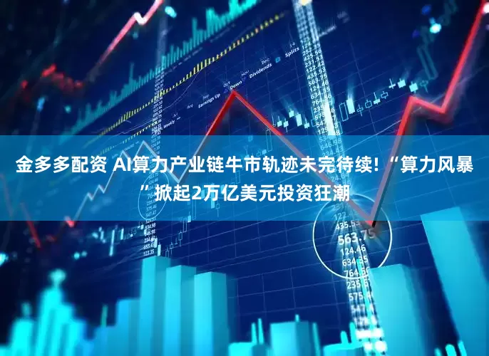 金多多配资 AI算力产业链牛市轨迹未完待续! “算力风暴”掀起2万亿美元投资狂潮