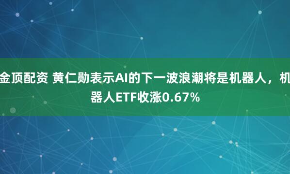 金顶配资 黄仁勋表示AI的下一波浪潮将是机器人，机器人ETF收涨0.67%