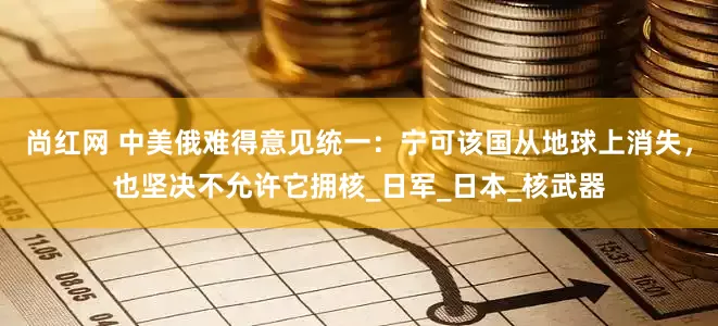 尚红网 中美俄难得意见统一：宁可该国从地球上消失，也坚决不允许它拥核_日军_日本_核武器