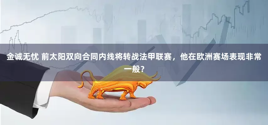 金诚无忧 前太阳双向合同内线将转战法甲联赛，他在欧洲赛场表现非常一般？