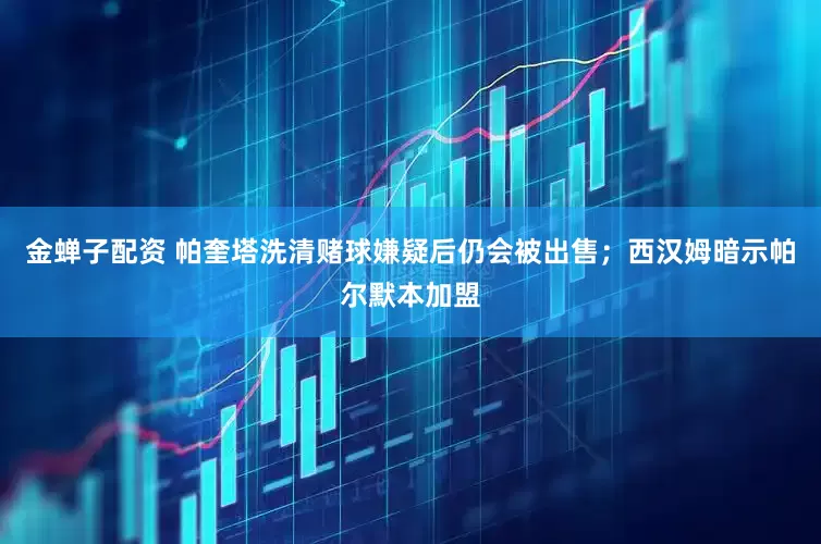 金蝉子配资 帕奎塔洗清赌球嫌疑后仍会被出售；西汉姆暗示帕尔默本加盟