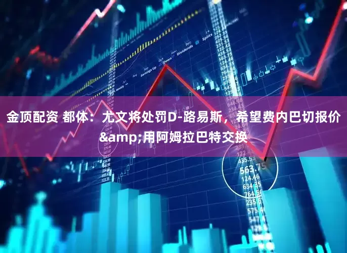 金顶配资 都体：尤文将处罚D-路易斯，希望费内巴切报价&用阿姆拉巴特交换