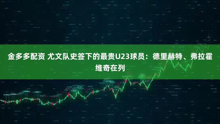 金多多配资 尤文队史签下的最贵U23球员：德里赫特、弗拉霍维奇在列