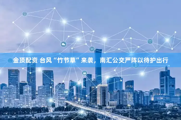 金顶配资 台风“竹节草”来袭，南汇公交严阵以待护出行