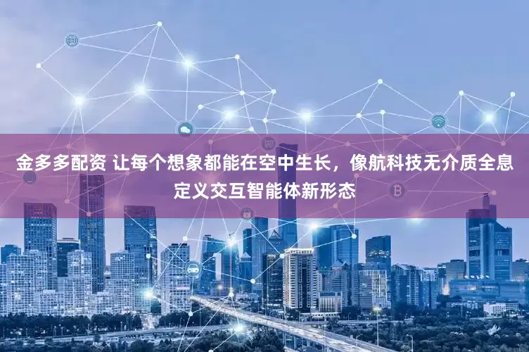 金多多配资 让每个想象都能在空中生长，像航科技无介质全息定义交互智能体新形态