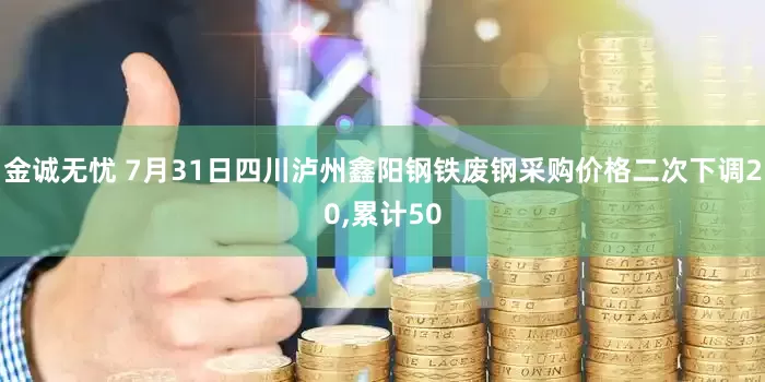 金诚无忧 7月31日四川泸州鑫阳钢铁废钢采购价格二次下调20,累计50
