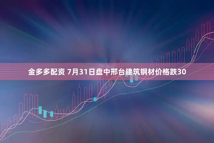 金多多配资 7月31日盘中邢台建筑钢材价格跌30