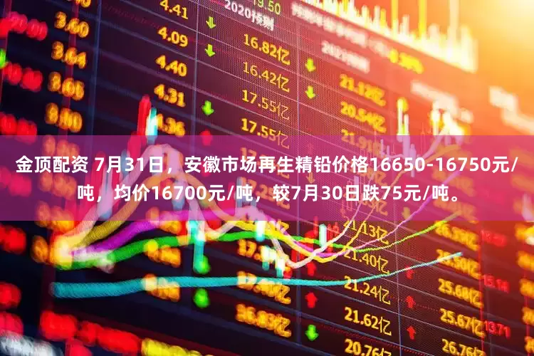金顶配资 7月31日，安徽市场再生精铅价格16650-16750元/吨，均价16700元/吨，较7月30日跌75元/吨。