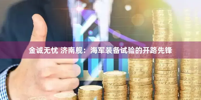 金诚无忧 济南舰：海军装备试验的开路先锋