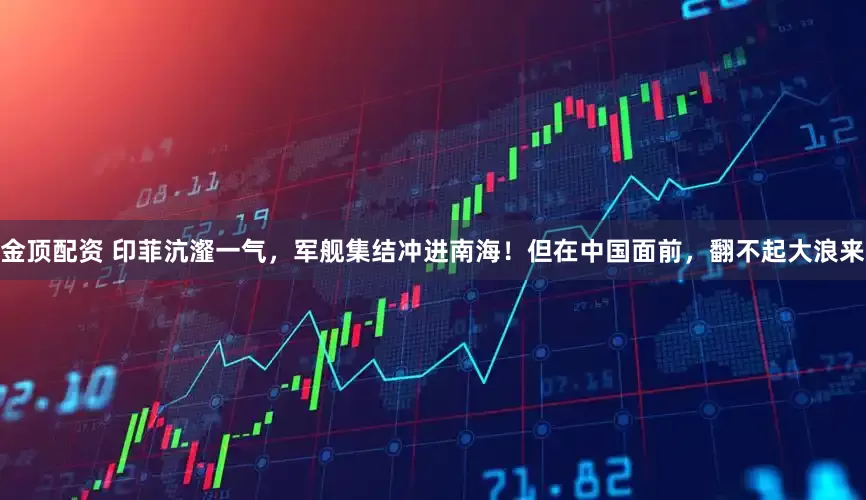 金顶配资 印菲沆瀣一气，军舰集结冲进南海！但在中国面前，翻不起大浪来