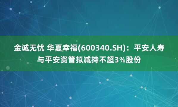 金诚无忧 华夏幸福(600340.SH)：平安人寿与平安资管拟减持不超3%股份