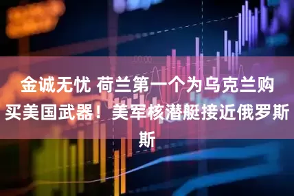 金诚无忧 荷兰第一个为乌克兰购买美国武器！美军核潜艇接近俄罗斯