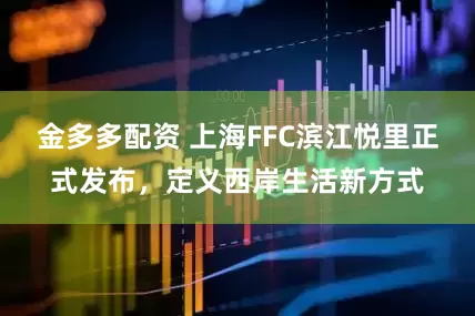 金多多配资 上海FFC滨江悦里正式发布，定义西岸生活新方式