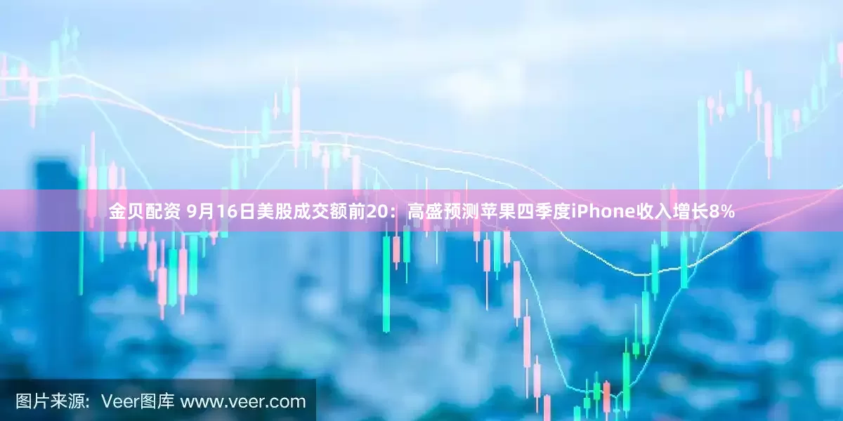 金贝配资 9月16日美股成交额前20:高盛预测苹果四季度iPhone收入增长8%