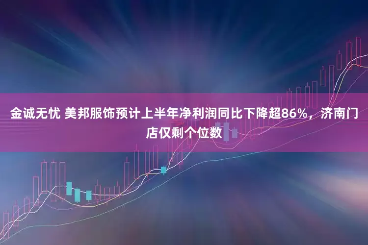 金诚无忧 美邦服饰预计上半年净利润同比下降超86%，济南门店仅剩个位数