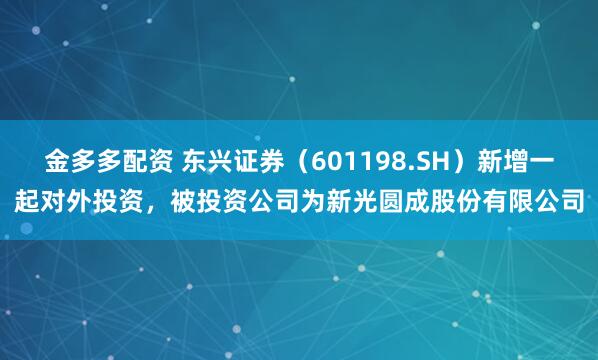金多多配资 东兴证券（601198.SH）新增一起对外投资，被投资公司为新光圆成股份有限公司