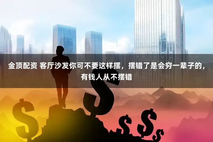 金顶配资 客厅沙发你可不要这样摆，摆错了是会穷一辈子的，有钱人从不摆错