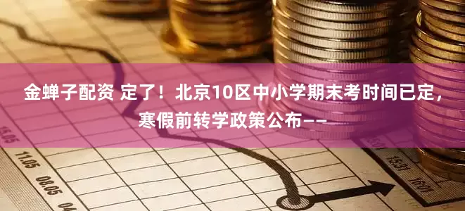 金蝉子配资 定了！北京10区中小学期末考时间已定，寒假前转学政策公布——