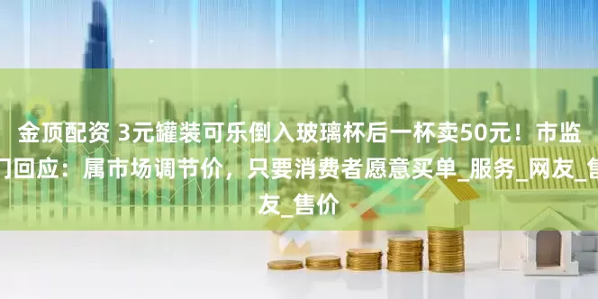 金顶配资 3元罐装可乐倒入玻璃杯后一杯卖50元！市监部门回应：属市场调节价，只要消费者愿意买单_服务_网友_售价