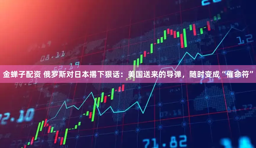 金蝉子配资 俄罗斯对日本撂下狠话：美国送来的导弹，随时变成“催命符”