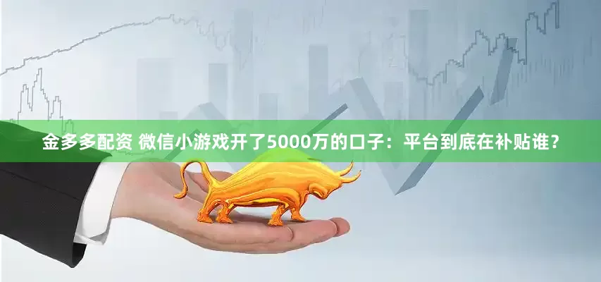 金多多配资 微信小游戏开了5000万的口子:平台到底在补贴谁?