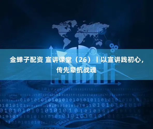 金蝉子配资 宣讲课堂（26）丨以宣讲践初心，传先辈抗战魂