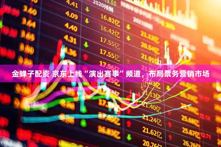 金蝉子配资 京东上线“演出赛事”频道，布局票务营销市场