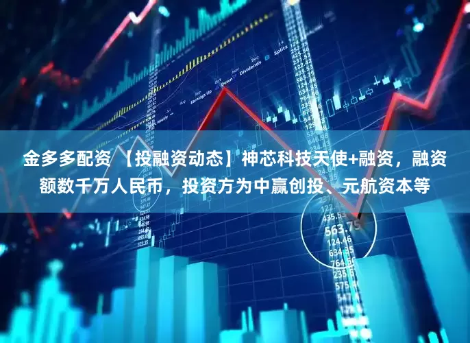金多多配资 【投融资动态】神芯科技天使+融资，融资额数千万人民币，投资方为中赢创投、元航资本等