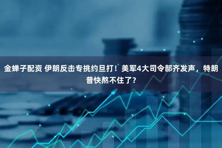 金蝉子配资 伊朗反击专挑约旦打！美军4大司令部齐发声，特朗普快熬不住了？